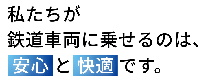 私たちが電車に乗せるのは、安心と快適です。